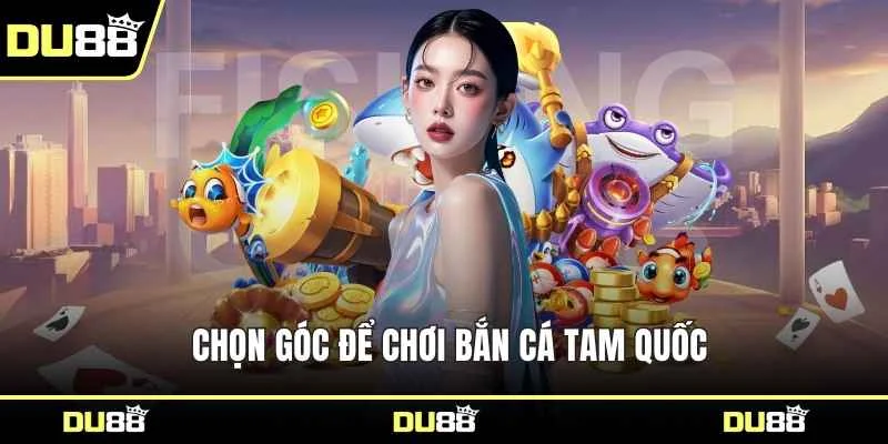 Chọn góc để chơi bắn cá Tam Quốc