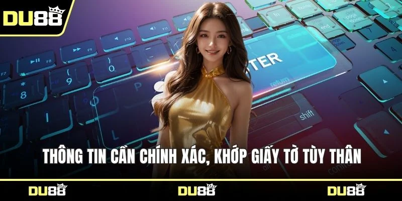 Thông tin cần chính xác, khớp giấy tờ tùy thân